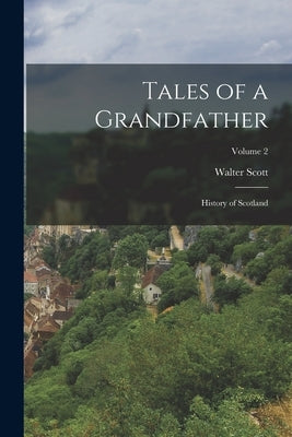 Tales of a Grandfather: History of Scotland; Volume 2 by Scott, Walter