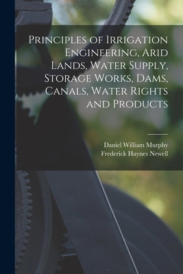 Principles of Irrigation Engineering, Arid Lands, Water Supply, Storage Works, Dams, Canals, Water Rights and Products by Murphy, Daniel William