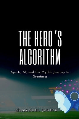 The Hero's Algorithm, Sports, AI, and the Mythic Journey to Greatness by Joseph, Emmanuel