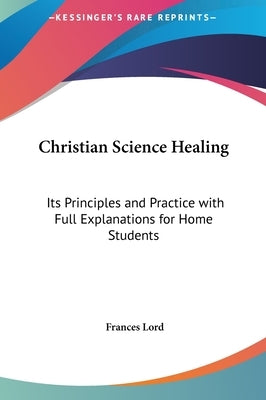 Christian Science Healing: Its Principles and Practice with Full Explanations for Home Students by Lord, Frances