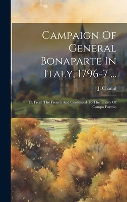 Campaign Of General Bonaparte In Italy, 1796-7 ...: Tr. From The French And Continued To The Treaty Of Campo Formio by Chanut, J.