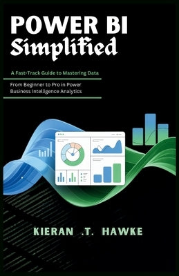 POWER BI Simplified: A Fast-Track Guide to Mastering Data: From Beginner to Pro in Power Business Intelligence Analytics by T, Kieran