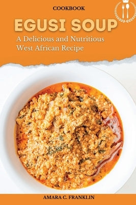 Egusi Soup: A Delicious and Nutritious West African Recipe by Franklin, Amara C.