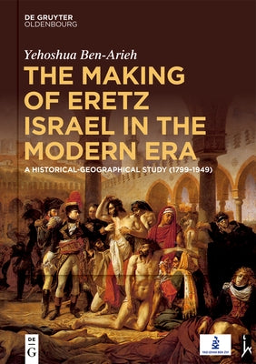 The Making of Eretz Israel in the Modern Era: A Historical-Geographical Study (1799-1949) by Ben-Arieh, Yehoshua