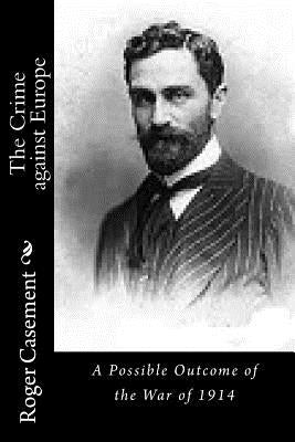 The Crime against Europe: A Possible Outcome of the War of 1914 by Casement, Roger
