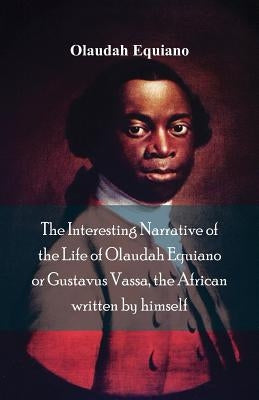 The Interesting Narrative of the Life of Olaudah Equiano, Or Gustavus Vassa, The African Written By Himself by Equiano, Olaudah