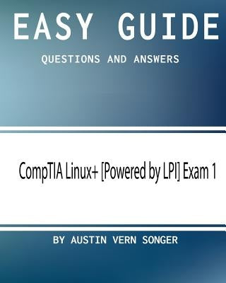 Easy Guide: CompTIA Linux+ [Powered by LPI] Exam 1: Questions and Answers by Songer, Austin Vern