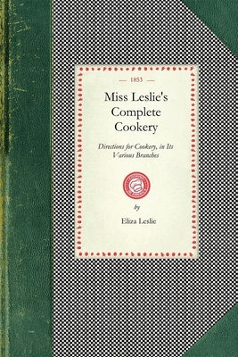 Miss Leslie's Complete Cookery: Directions for Cookery, in Its Various Branches by Leslie, Eliza