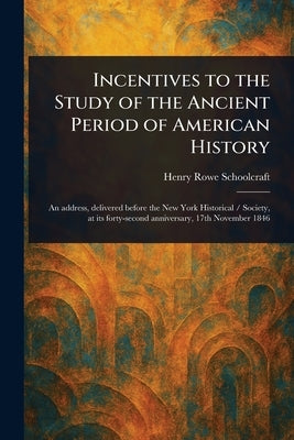 Incentives to the Study of the Ancient Period of American History by Schoolcraft, Henry Rowe