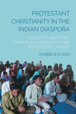 Protestant Christianity in the Indian Diaspora: Abjected Identities, Evangelical Relations, and Pentecostal Visions by Goh, Robbie B. H.