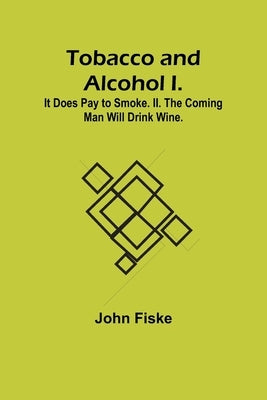 Tobacco and Alcohol I. It Does Pay to Smoke. II. The Coming Man Will Drink Wine. by Fiske, John