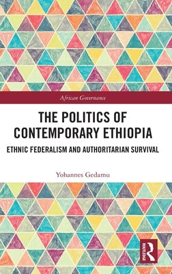 The Politics of Contemporary Ethiopia: Ethnic Federalism and Authoritarian Survival by Gedamu, Yohannes