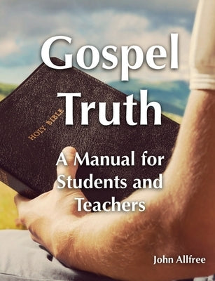 Gospel Truth - A Manual for Students and Teachers by Allfree, John
