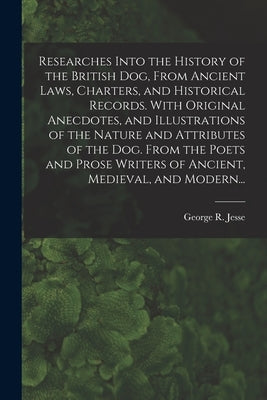 Researches Into the History of the British Dog, From Ancient Laws, Charters, and Historical Records. With Original Anecdotes, and Illustrations of the by Jesse, George R. (George Richard)