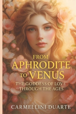 From Aphrodite to Venus: The Goddess of Love Through the Ages by Duarte, Carmellini