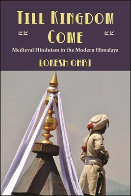 Till Kingdom Come: Medieval Hinduism in the Modern Himalaya by Ohri, Lokesh
