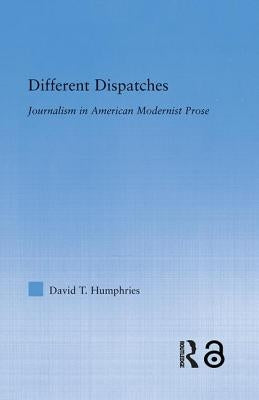 Different Dispatches: Journalism in American Modernist Prose by Humphries, David T.