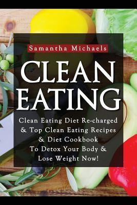 Clean Eating: Clean Eating Diet Re-Charged: Top Clean Eating Recipes & Diet Cookbook to Detox Your Body & Lose Weight Now! by Michaels, Samantha