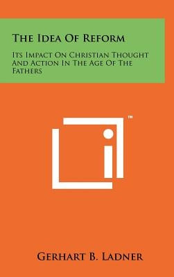 The Idea Of Reform: Its Impact On Christian Thought And Action In The Age Of The Fathers by Ladner, Gerhart B.