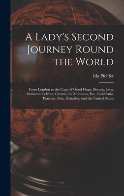 A Lady's Second Journey Round the World: From London to the Cape of Good Hope, Borneo, Java, Sumatra, Celebes, Ceram, the Moluccas, Etc., California, by Pfeiffer, Ida