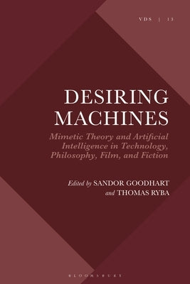 Desiring Machines: Mimetic Theory and Artificial Intelligence in Technology, Philosophy, Film, and Fiction by Goodhart, Sandor