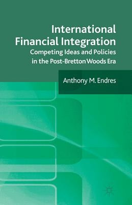 International Financial Integration: Competing Ideas and Policies in the Post-Bretton Woods Era by Endres, A.