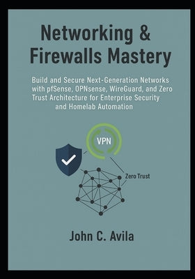Networking & Firewalls Mastery: Build and Secure Next-Generation Networks with pfSense, OPNsense, WireGuard, and Zero Trust Architecture for Enterpris by C. Avila, John