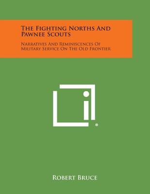 The Fighting Norths and Pawnee Scouts: Narratives and Reminiscences of Military Service on the Old Frontier by Bruce, Robert