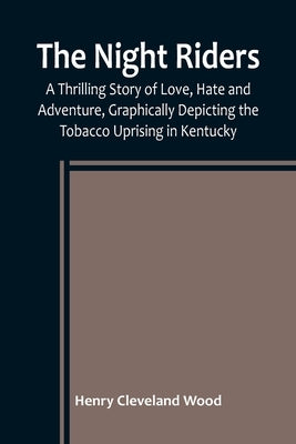 The Night Riders; A Thrilling Story of Love, Hate and Adventure, Graphically Depicting the Tobacco Uprising in Kentucky by Cleveland Wood, Henry