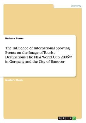 The Influence of International Sporting Events on the Image of Tourist Destinations. The FIFA World Cup 2006(TM) in Germany and the City of Hanover by Boron, Barbara