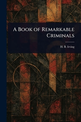 A Book of Remarkable Criminals by Irving, H. B. (Henry Brodribb)