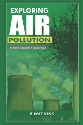 Exploring Air Pollution: The origins of pollution in the air system by Watkins, B.
