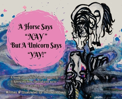 A Horse Says, "Nay!" But a Unicorn Says "Yay!": A Book About First Believing in Yourself and Knowing How Special You Were Created to Be. by Jean, Bethanie