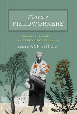 Flora's Fieldworkers: Women and Botany in Nineteenth-Century Canada by Shteir, Ann