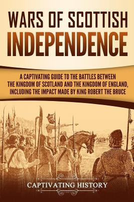 Wars of Scottish Independence: A Captivating Guide to the Battles Between the Kingdom of Scotland and the Kingdom of England, Including the Impact Ma by History, Captivating