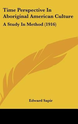 Time Perspective In Aboriginal American Culture: A Study In Method (1916) by Sapir, Edward