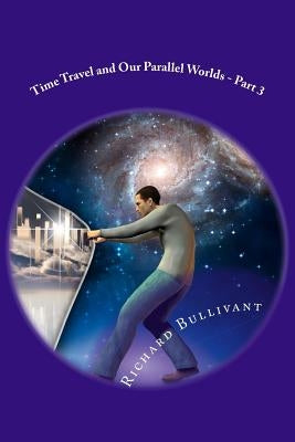 Time Travel and Our Parallel Worlds: All New In-Depth Real Life Stories In the News by Bullivant, Richard