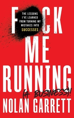 F*ck Me Running (a Business)!: The Lessons I've Learned from Turning My Mistakes into Successes by Garrett, Nolan
