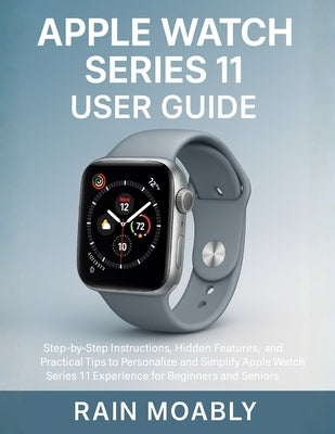 Apple Watch Series 11 User Guide: Step-by-Step Instructions, Hidden Features, and Practical Tips to Personalize and Simplify Apple Watch Series 11 Exp by Moably, Rain