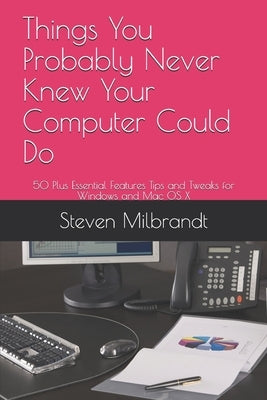 Things You Probably Never Knew Your Computer Could Do: 50 Plus Essential Features Tips and Tweaks for Windows and Mac OS X by Milbrandt, Steven