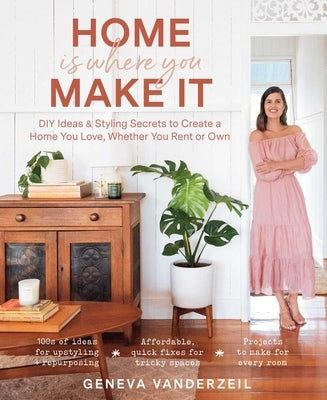 Home Is Where You Make It: DIY Ideas & Styling Secrets to Create a Home You Love, Whether You Rent or Own by Vanderzeil, Geneva