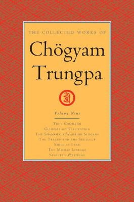 The Collected Works of Chögyam Trungpa, Volume 9: True Command - Glimpses of Realization - Shambhala Warrior Slogans - The Teacup and the Skullcup - S by Trungpa, Chogyam