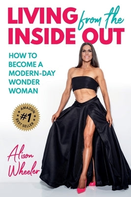 Living from the Inside Out: How to Become a Modern-Day Wonder Women by Wheeler, Alison