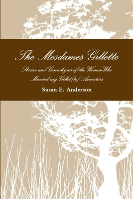 The Mesdames Gillette: Stories and Genealogies of the Women Who Married My Gillet(te) Ancestors by Anderson, Susan E.