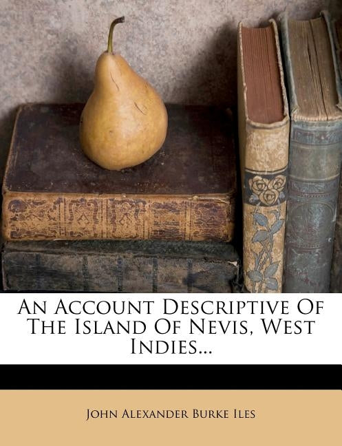An Account Descriptive of the Island of Nevis, West Indies... by John Alexander Burke Iles
