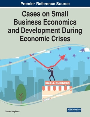 Cases on Small Business Economics and Development During Economic Crises by Stephens, Simon