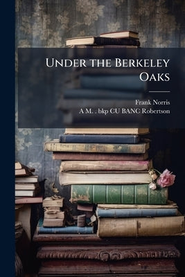Under the Berkeley Oaks: Stories / by Students of the University of Californi by Norris, Frank
