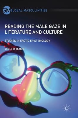 Reading the Male Gaze in Literature and Culture: Studies in Erotic Epistemology by Bloom, James D.