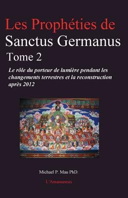 Les Prophéties de Sanctus Germanus Tome 2: Le rôle du porteur de lumière pendant les changements terrestres et la reconstruction après 2012 by Mau Phd, Michael P.