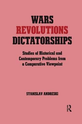 Wars, Revolutions and Dictatorships: Studies of Historical and Contemporary Problems from a Comparative Viewpoint by Andreski, Stanislav